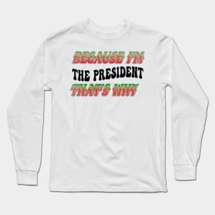 BECAUSE I'M - THE PRESIDENT,THATS WHY Long Sleeve T-Shirt